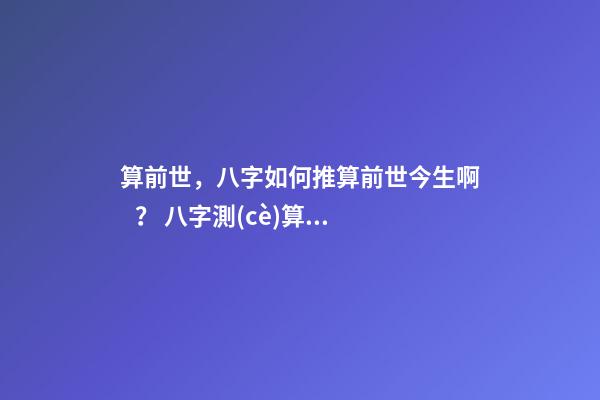 算前世，八字如何推算前世今生??？ 八字測(cè)算前世兩人關(guān)系，測(cè)兩人八字